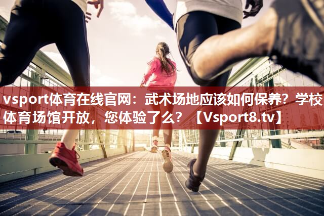 vsport体育在线官网：武术场地应该如何保养？学校体育场馆开放，您体验了么？