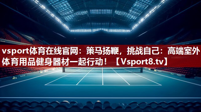 vsport体育在线官网：策马扬鞭，挑战自己：高端室外体育用品健身器材一起行动！
