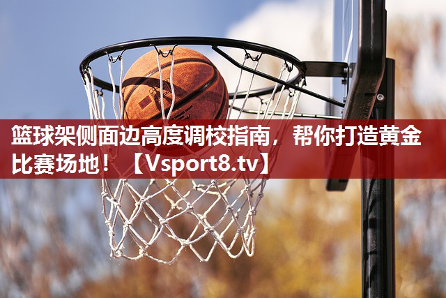篮球架侧面边高度调校指南，帮你打造黄金比赛场地！
