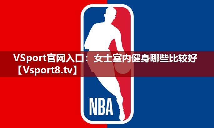 <strong>VSport官网入口：女士室内健身哪些比较好</strong>