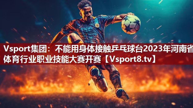 不能用身体接触乒乓球台2023年河南省体育行业职业技能大赛开赛