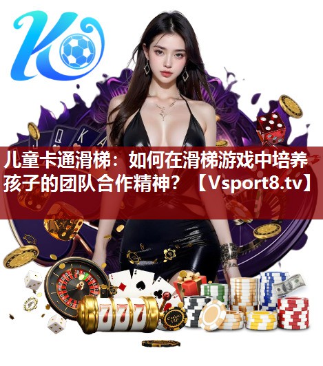 儿童卡通滑梯：如何在滑梯游戏中培养孩子的团队合作精神？